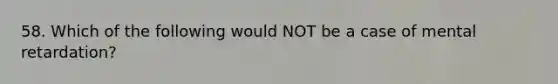 58. Which of the following would NOT be a case of mental retardation?