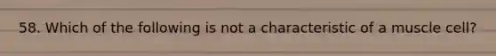 58. Which of the following is not a characteristic of a muscle cell?