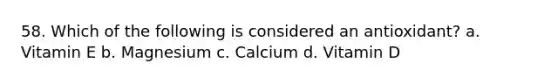 58. Which of the following is considered an antioxidant? a. Vitamin E b. Magnesium c. Calcium d. Vitamin D