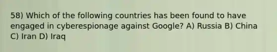 58) Which of the following countries has been found to have engaged in cyberespionage against Google? A) Russia B) China C) Iran D) Iraq