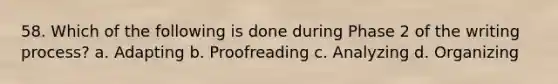 58. Which of the following is done during Phase 2 of the writing process? a. Adapting b. Proofreading c. Analyzing d. Organizing