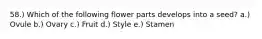 58.) Which of the following flower parts develops into a seed? a.) Ovule b.) Ovary c.) Fruit d.) Style e.) Stamen