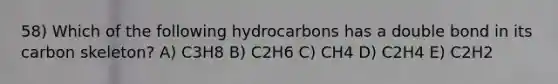 58) Which of the following hydrocarbons has a double bond in its carbon skeleton? A) C3H8 B) C2H6 C) CH4 D) C2H4 E) C2H2