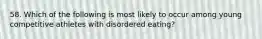 58. Which of the following is most likely to occur among young competitive athletes with disordered eating?