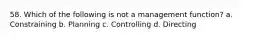 58. Which of the following is not a management function? a. Constraining b. Planning c. Controlling d. Directing