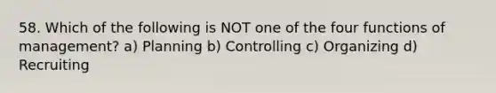 58. Which of the following is NOT one of the four functions of management? a) Planning b) Controlling c) Organizing d) Recruiting