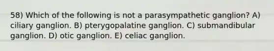 58) Which of the following is not a parasympathetic ganglion? A) ciliary ganglion. B) pterygopalatine ganglion. C) submandibular ganglion. D) otic ganglion. E) celiac ganglion.