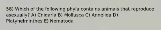 58) Which of the following phyla contains animals that reproduce asexually? A) Cnidaria B) Mollusca C) Annelida D) Platyhelminthes E) Nematoda