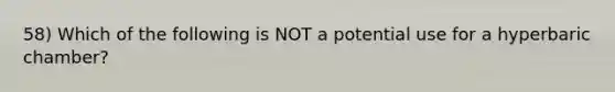 58) Which of the following is NOT a potential use for a hyperbaric chamber?