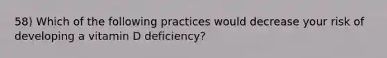 58) Which of the following practices would decrease your risk of developing a vitamin D deficiency?