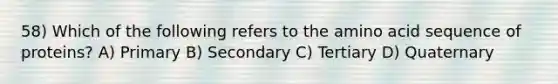 58) Which of the following refers to the amino acid sequence of proteins? A) Primary B) Secondary C) Tertiary D) Quaternary