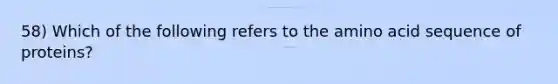 58) Which of the following refers to the amino acid sequence of proteins?