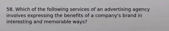 58. Which of the following services of an advertising agency involves expressing the benefits of a company's brand in interesting and memorable ways?