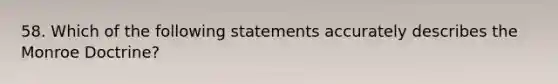 58. Which of the following statements accurately describes the Monroe Doctrine?