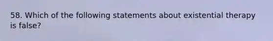 58. Which of the following statements about existential therapy is false?