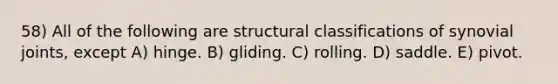 58) All of the following are structural classifications of synovial joints, except A) hinge. B) gliding. C) rolling. D) saddle. E) pivot.