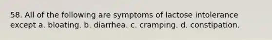 58. All of the following are symptoms of lactose intolerance except a. bloating. b. diarrhea. c. cramping. d. constipation.