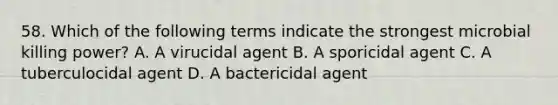 58. Which of the following terms indicate the strongest microbial killing power? A. A virucidal agent B. A sporicidal agent C. A tuberculocidal agent D. A bactericidal agent