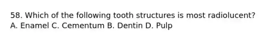 58. Which of the following tooth structures is most radiolucent? A. Enamel C. Cementum B. Dentin D. Pulp