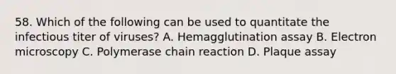 58. Which of the following can be used to quantitate the infectious titer of viruses? A. Hemagglutination assay B. Electron microscopy C. Polymerase chain reaction D. Plaque assay