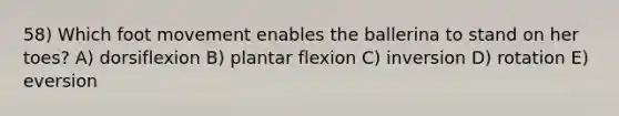 58) Which foot movement enables the ballerina to stand on her toes? A) dorsiflexion B) plantar flexion C) inversion D) rotation E) eversion