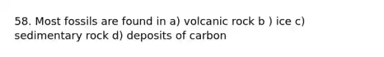 58. Most fossils are found in a) volcanic rock b ) ice c) sedimentary rock d) deposits of carbon