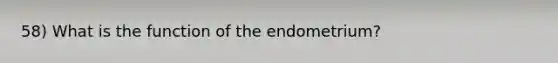 58) What is the function of the endometrium?