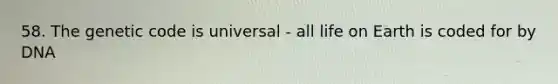 58. The genetic code is universal - all life on Earth is coded for by DNA