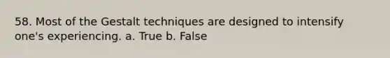 58. ​Most of the Gestalt techniques are designed to intensify one's experiencing. a. True b. False