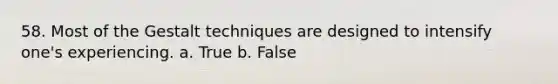 58. Most of the Gestalt techniques are designed to intensify one's experiencing. a. True b. False