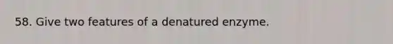 58. Give two features of a denatured enzyme.