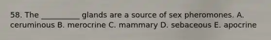 58. The __________ glands are a source of sex pheromones. A. ceruminous B. merocrine C. mammary D. sebaceous E. apocrine