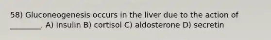 58) Gluconeogenesis occurs in the liver due to the action of ________. A) insulin B) cortisol C) aldosterone D) secretin