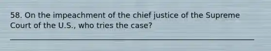 58. On the impeachment of the chief justice of the Supreme Court of the U.S., who tries the case? ________________________________________________________________