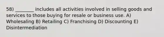 58) ________ includes all activities involved in selling goods and services to those buying for resale or business use. A) Wholesaling B) Retailing C) Franchising D) Discounting E) Disintermediation