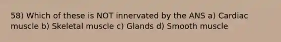 58) Which of these is NOT innervated by the ANS a) Cardiac muscle b) Skeletal muscle c) Glands d) Smooth muscle