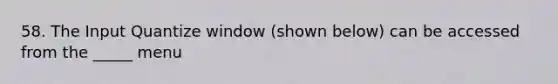 58. The Input Quantize window (shown below) can be accessed from the _____ menu