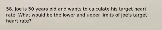 58. Joe is 50 years old and wants to calculate his target heart rate. What would be the lower and upper limits of Joe's target heart rate?