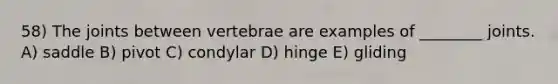 58) The joints between vertebrae are examples of ________ joints. A) saddle B) pivot C) condylar D) hinge E) gliding