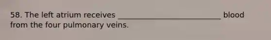 58. The left atrium receives ___________________________ blood from the four pulmonary veins.