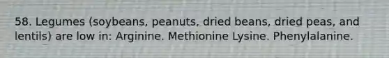 58. Legumes (soybeans, peanuts, dried beans, dried peas, and lentils) are low in: Arginine. Methionine Lysine. Phenylalanine.