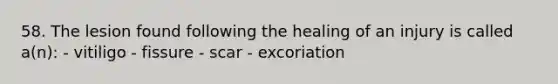 58. The lesion found following the healing of an injury is called a(n): - vitiligo - fissure - scar - excoriation