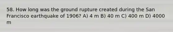 58. How long was the ground rupture created during the San Francisco earthquake of 1906? A) 4 m B) 40 m C) 400 m D) 4000 m