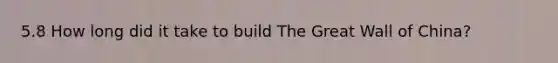 5.8 How long did it take to build The Great Wall of China?