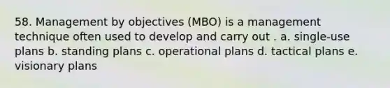 58. ​Management by objectives (MBO) is a management technique often used to develop and carry out . a. ​single-use plans b. ​standing plans c. ​operational plans d. ​tactical plans e. ​visionary plans