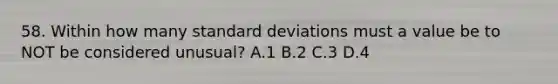 58. Within how many standard deviations must a value be to NOT be considered unusual? A.1 B.2 C.3 D.4