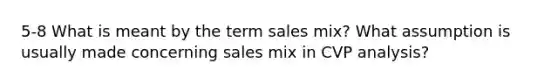 5-8 What is meant by the term sales mix? What assumption is usually made concerning sales mix in CVP analysis?