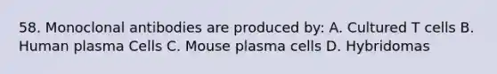 58. Monoclonal antibodies are produced by: A. Cultured T cells B. Human plasma Cells C. Mouse plasma cells D. Hybridomas