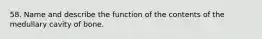 58. Name and describe the function of the contents of the medullary cavity of bone.