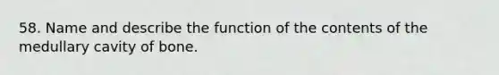 58. Name and describe the function of the contents of the medullary cavity of bone.